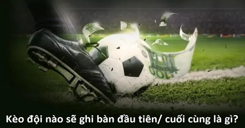 Thế nào là kèo đội nào sẽ ghi bàn đầu tiên/ cuối cùng?